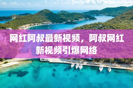 網(wǎng)紅阿叔最新視頻，阿叔網(wǎng)紅新視頻引爆網(wǎng)絡(luò)