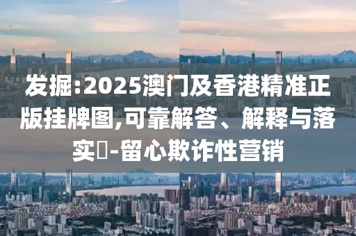 發(fā)掘:2025澳門及香港精準正版掛牌圖,可靠解答、解釋與落實?-留心欺詐性營銷