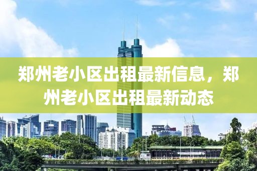 鄭州老小區(qū)出租最新信息，鄭州老小區(qū)出租最新動態(tài)