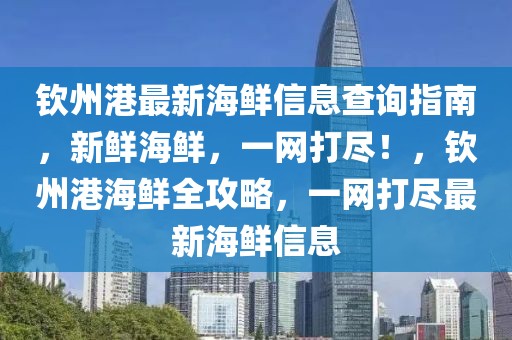 欽州港最新海鮮信息查詢指南，新鮮海鮮，一網(wǎng)打盡！，欽州港海鮮全攻略，一網(wǎng)打盡最新海鮮信息