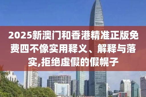 2025新澳門和香港精準正版免費四不像實用釋義、解釋與落實,拒絕虛假的假幌子
