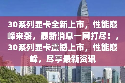 30系列顯卡全新上市，性能巔峰來襲，最新消息一網(wǎng)打盡！，30系列顯卡震撼上市，性能巔峰，盡享最新資訊