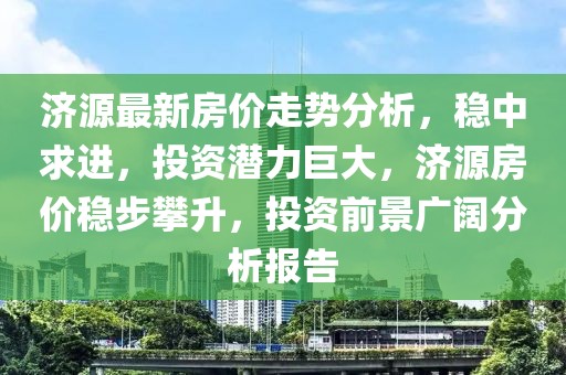 濟(jì)源最新房價(jià)走勢分析，穩(wěn)中求進(jìn)，投資潛力巨大，濟(jì)源房價(jià)穩(wěn)步攀升，投資前景廣闊分析報(bào)告