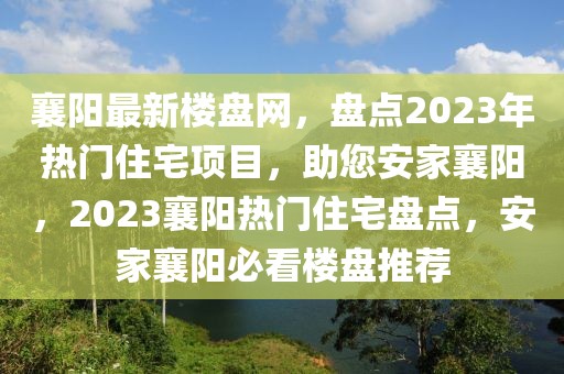 襄陽最新樓盤網(wǎng)，盤點(diǎn)2023年熱門住宅項(xiàng)目，助您安家襄陽，2023襄陽熱門住宅盤點(diǎn)，安家襄陽必看樓盤推薦