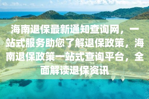 海南退保最新通知查詢網(wǎng)，一站式服務(wù)助您了解退保政策，海南退保政策一站式查詢平臺(tái)，全面解讀退保資訊