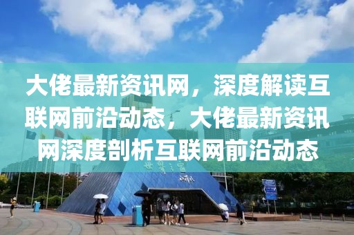 大佬最新資訊網(wǎng)，深度解讀互聯(lián)網(wǎng)前沿動態(tài)，大佬最新資訊網(wǎng)深度剖析互聯(lián)網(wǎng)前沿動態(tài)