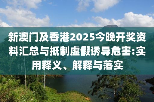 新澳門及香港2025今晚開獎資料匯總與抵制虛假誘導危害:實用釋義、解釋與落實