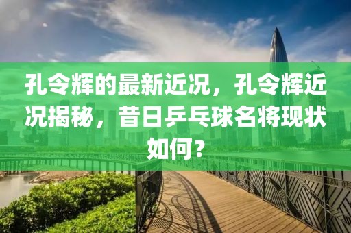 孔令輝的最新近況，孔令輝近況揭秘，昔日乒乓球名將現(xiàn)狀如何？