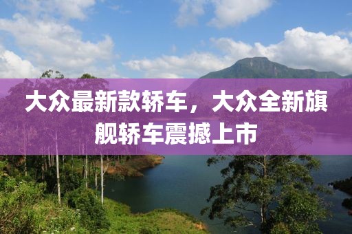 大眾最新款轎車，大眾全新旗艦轎車震撼上市
