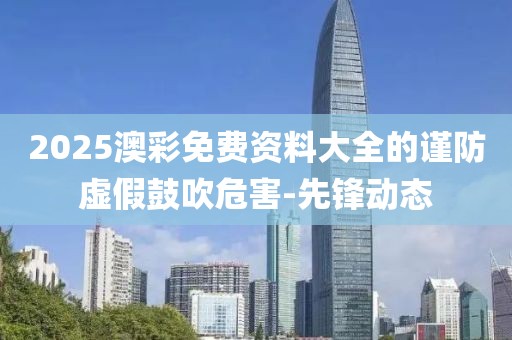 2025澳彩免費(fèi)資料大全的謹(jǐn)防虛假鼓吹危害-先鋒動(dòng)態(tài)