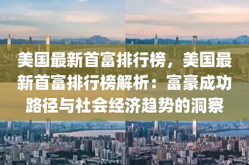 美國最新首富排行榜，美國最新首富排行榜解析：富豪成功路徑與社會經(jīng)濟趨勢的洞察
