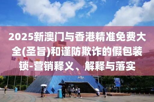 2025新澳門與香港精準免費大全(圣旨)和謹防欺詐的假包裝鎖-營銷釋義、解釋與落實