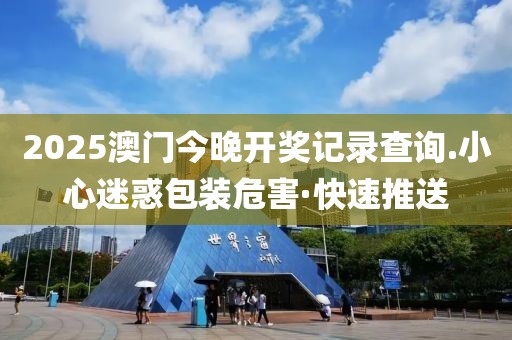 2025澳門今晚開獎記錄查詢.小心迷惑包裝危害·快速推送