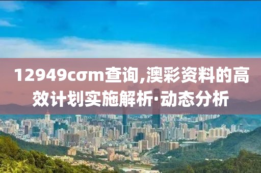 12949cσm查詢,澳彩資料的高效計(jì)劃實(shí)施解析·動(dòng)態(tài)分析