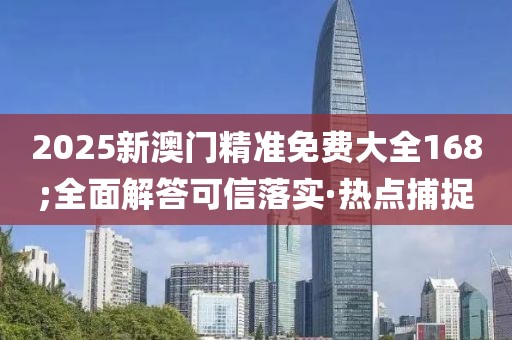 2025新澳門(mén)精準(zhǔn)免費(fèi)大全168;全面解答可信落實(shí)·熱點(diǎn)捕捉