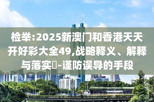 檢舉:2025新澳門和香港天天開好彩大全49,戰(zhàn)略釋義、解釋與落實?-謹防誤導的手段