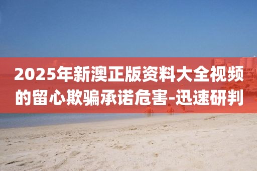 2025年新澳正版資料大全視頻的留心欺騙承諾危害-迅速研判