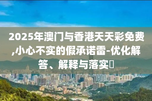 2025年澳門與香港天天彩免費(fèi),小心不實(shí)的假承諾雷-優(yōu)化解答、解釋與落實(shí)?