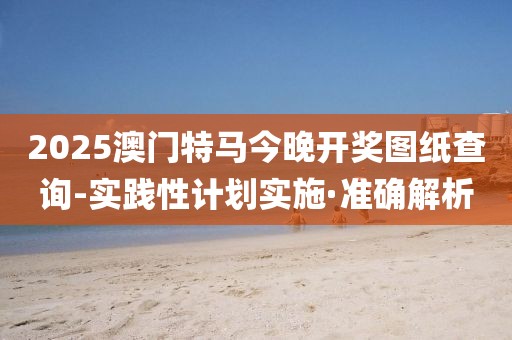 2025澳門特馬今晚開獎圖紙查詢-實(shí)踐性計劃實(shí)施·準(zhǔn)確解析