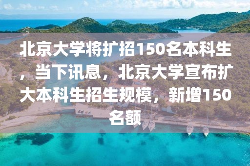 北京大學(xué)將擴招150名本科生，當(dāng)下訊息，北京大學(xué)宣布擴大本科生招生規(guī)模，新增150名額