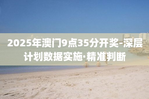 2025年澳門9點35分開獎-深層計劃數(shù)據(jù)實施·精準(zhǔn)判斷