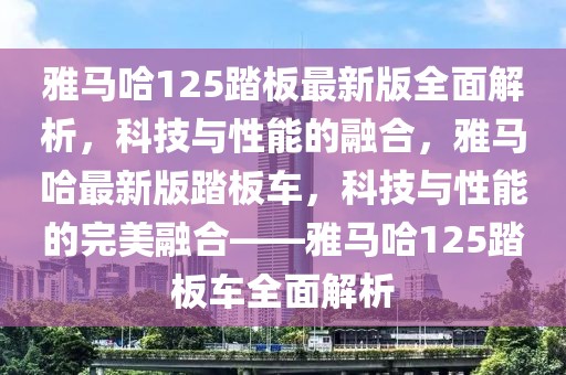 雅馬哈125踏板最新版全面解析，科技與性能的融合，雅馬哈最新版踏板車，科技與性能的完美融合——雅馬哈125踏板車全面解析