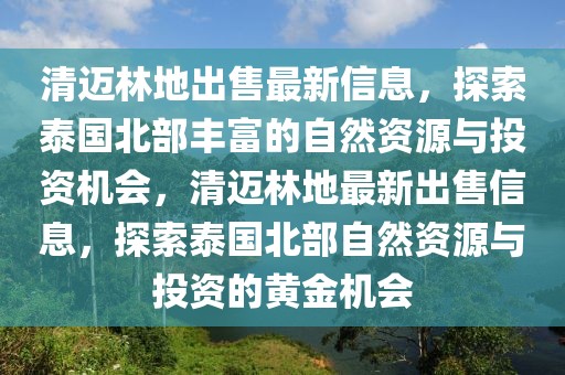 清邁林地出售最新信息，探索泰國北部豐富的自然資源與投資機會，清邁林地最新出售信息，探索泰國北部自然資源與投資的黃金機會