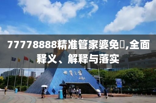 77778888精準(zhǔn)管家婆免費(fèi),全面釋義、解釋與落實(shí)