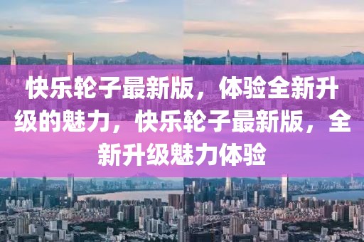 快樂輪子最新版，體驗全新升級的魅力，快樂輪子最新版，全新升級魅力體驗