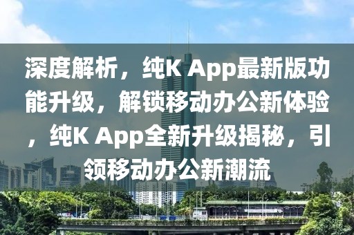 深度解析，純K App最新版功能升級，解鎖移動辦公新體驗(yàn)，純K App全新升級揭秘，引領(lǐng)移動辦公新潮流