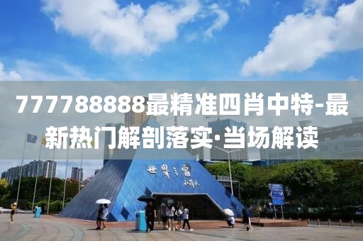 777788888最精準(zhǔn)四肖中特-最新熱門解剖落實·當(dāng)場解讀