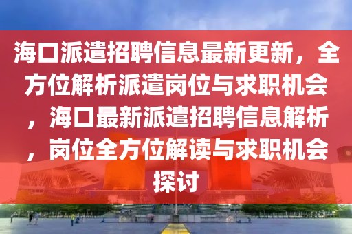 海口派遣招聘信息最新更新，全方位解析派遣崗位與求職機(jī)會，?？谧钚屡汕舱衅感畔⒔馕?，崗位全方位解讀與求職機(jī)會探討