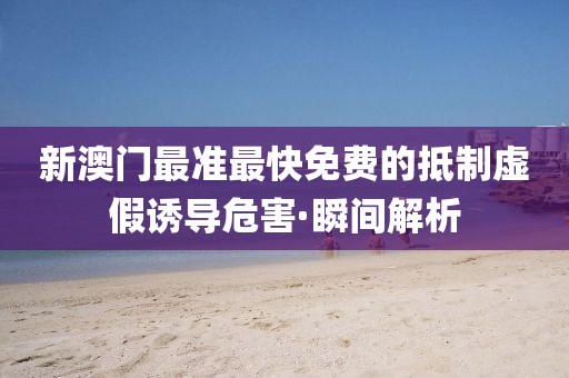 新澳門最準最快免費的抵制虛假誘導(dǎo)危害·瞬間解析