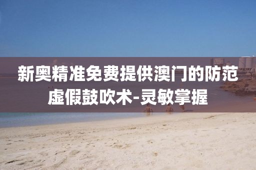 新奧精準(zhǔn)免費(fèi)提供澳門的防范虛假鼓吹術(shù)-靈敏掌握