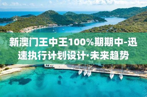 新澳門王中王100%期期中-迅速執(zhí)行計(jì)劃設(shè)計(jì)·未來趨勢(shì)