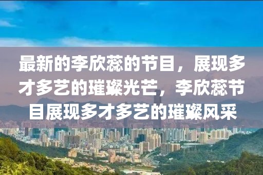 最新的李欣蕊的節(jié)目，展現(xiàn)多才多藝的璀璨光芒，李欣蕊節(jié)目展現(xiàn)多才多藝的璀璨風(fēng)采