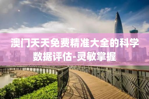 澳門天天免費精準大全的科學(xué)數(shù)據(jù)評估-靈敏掌握