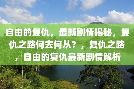 自由的復(fù)仇，最新劇情揭秘，復(fù)仇之路何去何從？，復(fù)仇之路，自由的復(fù)仇最新劇情解析