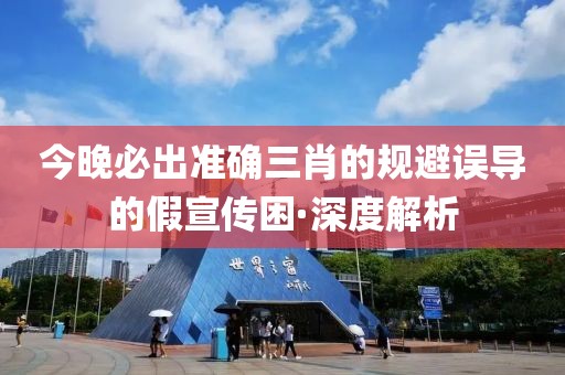 今晚必出準(zhǔn)確三肖的規(guī)避誤導(dǎo)的假宣傳困·深度解析