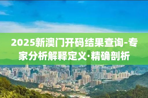 2025新澳門開碼結(jié)果查詢-專家分析解釋定義·精確剖析