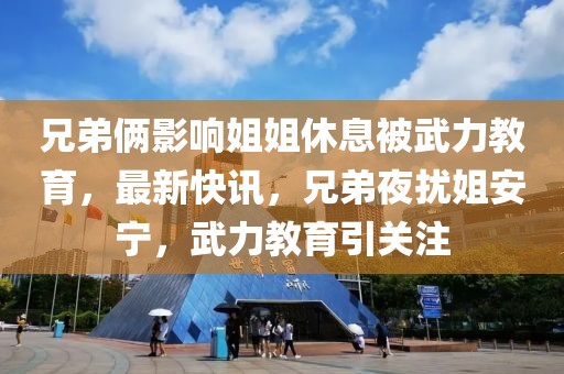 兄弟倆影響姐姐休息被武力教育，最新快訊，兄弟夜擾姐安寧，武力教育引關(guān)注