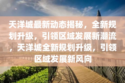 天洋城最新動(dòng)態(tài)揭秘，全新規(guī)劃升級(jí)，引領(lǐng)區(qū)域發(fā)展新潮流，天洋城全新規(guī)劃升級(jí)，引領(lǐng)區(qū)域發(fā)展新風(fēng)向