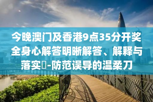 今晚澳門(mén)及香港9點(diǎn)35分開(kāi)獎(jiǎng)全身心解答明晰解答、解釋與落實(shí)?-防范誤導(dǎo)的溫柔刀
