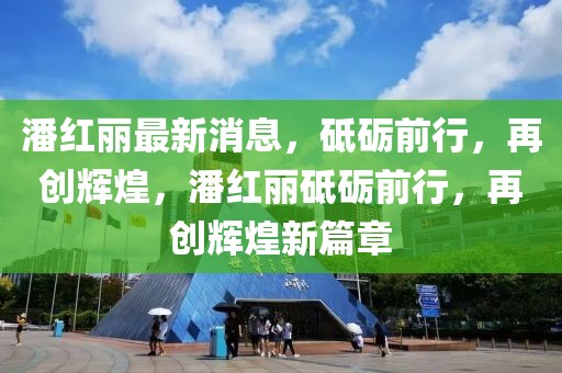 潘紅麗最新消息，砥礪前行，再創(chuàng)輝煌，潘紅麗砥礪前行，再創(chuàng)輝煌新篇章