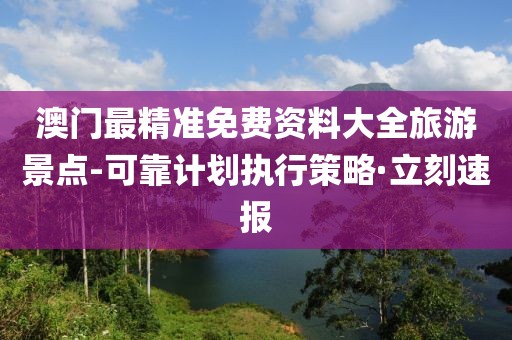 澳門最精準免費資料大全旅游景點-可靠計劃執(zhí)行策略·立刻速報