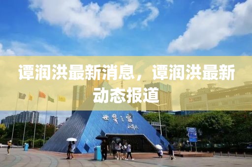 譚潤洪最新消息，譚潤洪最新動(dòng)態(tài)報(bào)道
