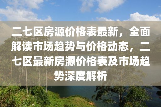 二七區(qū)房源價(jià)格表最新，全面解讀市場趨勢與價(jià)格動態(tài)，二七區(qū)最新房源價(jià)格表及市場趨勢深度解析