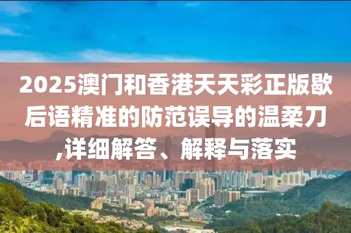 2025澳門和香港天天彩正版歇后語精準的防范誤導的溫柔刀,詳細解答、解釋與落實