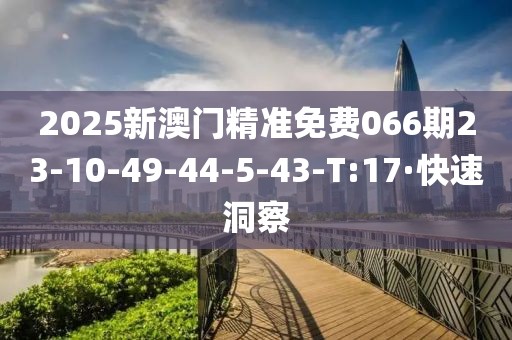 2025新澳門精準(zhǔn)免費066期23-10-49-44-5-43-T:17·快速洞察