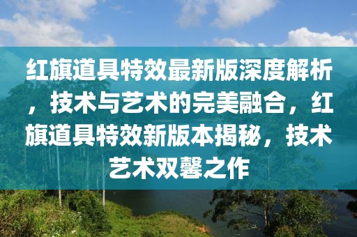 紅旗道具特效最新版深度解析，技術(shù)與藝術(shù)的完美融合，紅旗道具特效新版本揭秘，技術(shù)藝術(shù)雙馨之作
